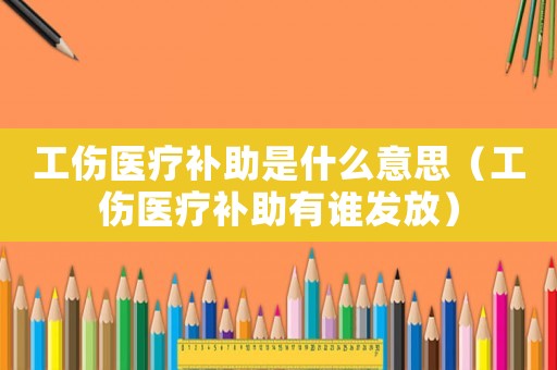 工傷醫(yī)療補助是什么意思（工傷醫(yī)療補助有誰發(fā)放）