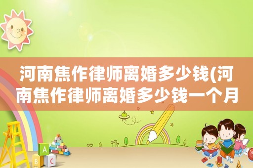 河南焦作律師離婚多少錢(河南焦作律師離婚多少錢一個(gè)月)