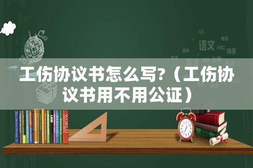 工傷協(xié)議書怎么寫?（工傷協(xié)議書用不用公證）