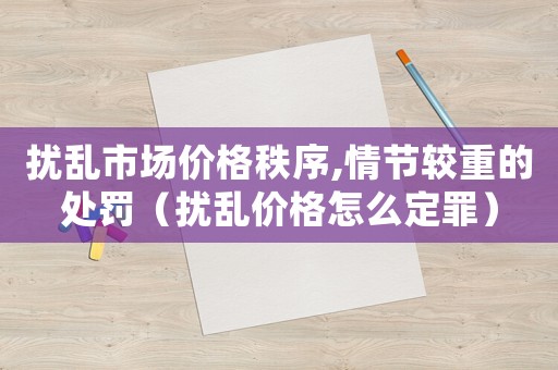 擾亂市場價格秩序,情節(jié)較重的處罰（擾亂價格怎么定罪）