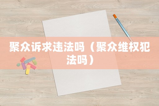 聚眾訴求違法嗎（聚眾維權(quán)犯法嗎）