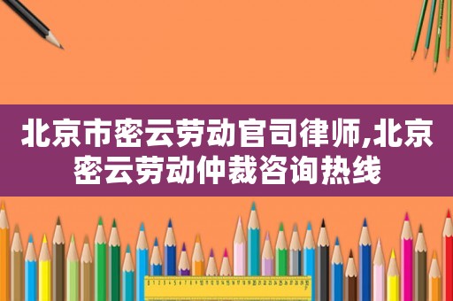 北京市密云勞動官司律師,北京密云勞動仲裁咨詢熱線