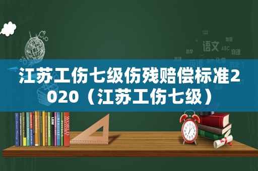 江蘇工傷七級(jí)傷殘賠償標(biāo)準(zhǔn)2020（江蘇工傷七級(jí)）