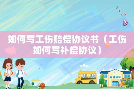 如何寫(xiě)工傷賠償協(xié)議書(shū)（工傷如何寫(xiě)補(bǔ)償協(xié)議）