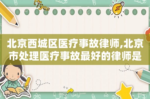 北京西城區(qū)醫(yī)療事故律師,北京市處理醫(yī)療事故最好的律師是誰