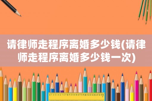 請律師走程序離婚多少錢(請律師走程序離婚多少錢一次)