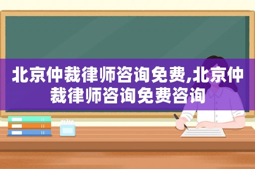 北京仲裁律師咨詢免費(fèi),北京仲裁律師咨詢免費(fèi)咨詢