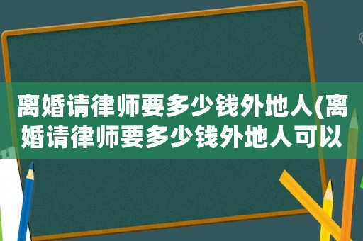 離婚請(qǐng)律師要多少錢(qián)外地人(離婚請(qǐng)律師要多少錢(qián)外地人可以辦理)