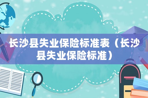 長(zhǎng)沙縣失業(yè)保險(xiǎn)標(biāo)準(zhǔn)表（長(zhǎng)沙縣失業(yè)保險(xiǎn)標(biāo)準(zhǔn)）