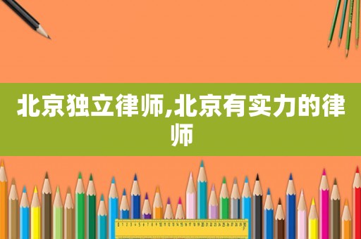 北京獨立律師,北京有實力的律師
