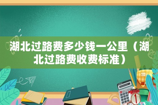 湖北過(guò)路費(fèi)多少錢(qián)一公里（湖北過(guò)路費(fèi)收費(fèi)標(biāo)準(zhǔn)）