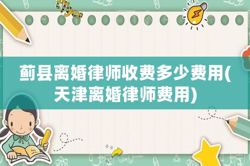 薊縣離婚律師收費(fèi)多少費(fèi)用(天津離婚律師費(fèi)用)
