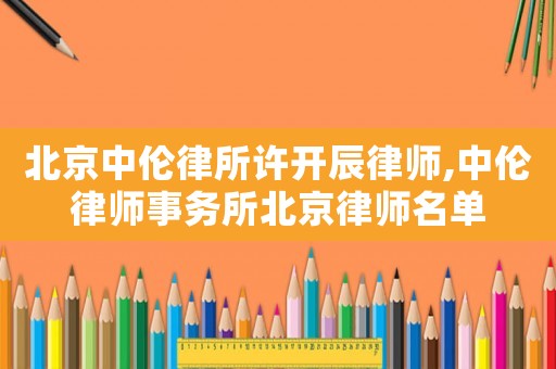 北京中倫律所許開辰律師,中倫律師事務(wù)所北京律師名單