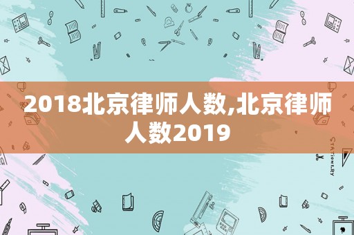 2018北京律師人數(shù),北京律師人數(shù)2019