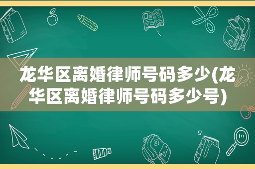 龍華區(qū)離婚律師號碼多少(龍華區(qū)離婚律師號碼多少號)