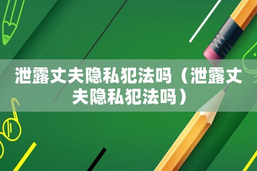 泄露丈夫隱私犯法嗎（泄露丈夫隱私犯法嗎）