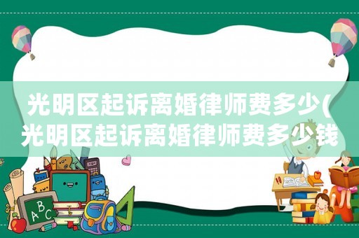 光明區(qū)起訴離婚律師費多少(光明區(qū)起訴離婚律師費多少錢)