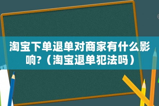 淘寶下單退單對(duì)商家有什么影響?（淘寶退單犯法嗎）