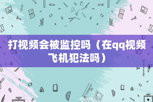 打視頻會被監(jiān)控嗎（在qq視頻飛機(jī)犯法嗎）