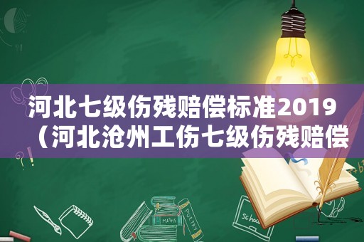 河北七級(jí)傷殘賠償標(biāo)準(zhǔn)2019（河北滄州工傷七級(jí)傷殘賠償多少錢）