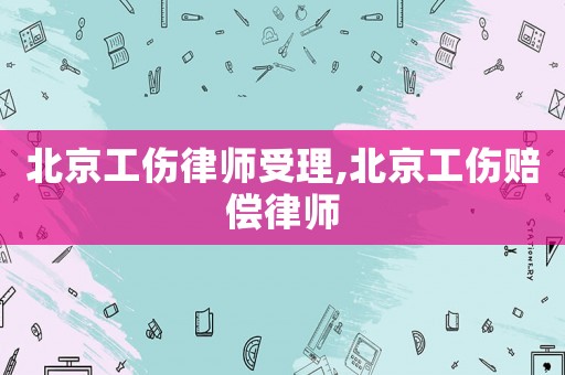 北京工傷律師受理,北京工傷賠償律師