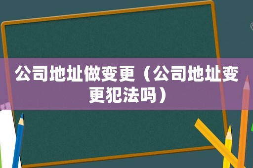 公司地址做變更（公司地址變更犯法嗎）