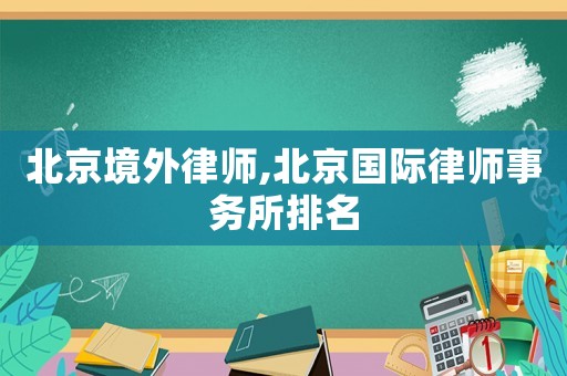 北京境外律師,北京國際律師事務(wù)所排名
