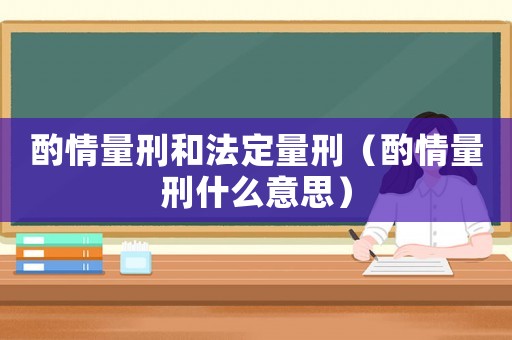 酌情量刑和法定量刑（酌情量刑什么意思）