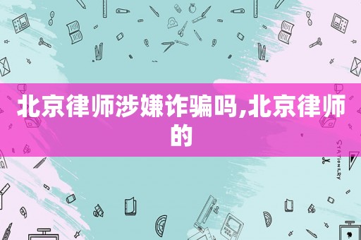 北京律師涉嫌詐騙嗎,北京律師的