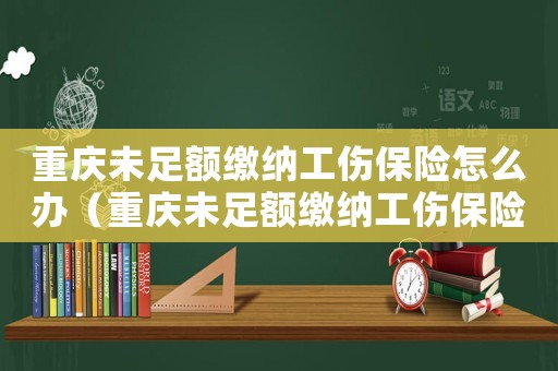 重慶未足額繳納工傷保險(xiǎn)怎么辦（重慶未足額繳納工傷保險(xiǎn)）