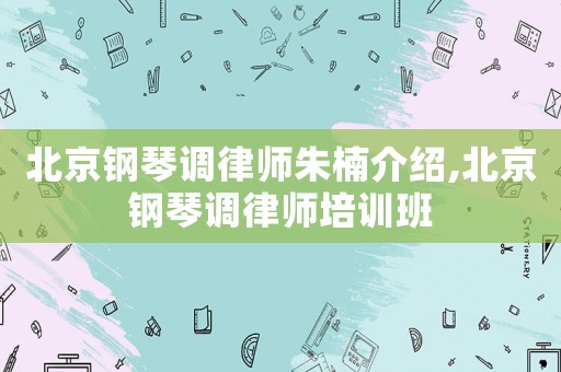 北京鋼琴調(diào)律師朱楠介紹,北京鋼琴調(diào)律師培訓(xùn)班
