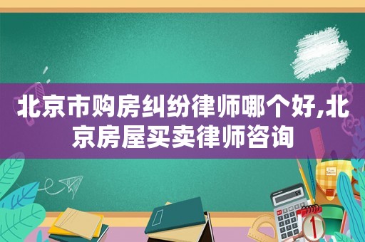 北京市購房糾紛律師哪個(gè)好,北京房屋買賣律師咨詢