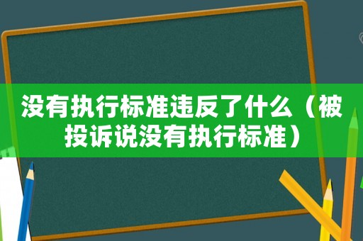 沒有執(zhí)行標(biāo)準(zhǔn)違反了什么（被投訴說沒有執(zhí)行標(biāo)準(zhǔn)）