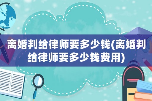 離婚判給律師要多少錢(離婚判給律師要多少錢費(fèi)用)