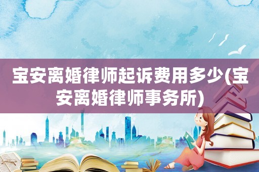 寶安離婚律師起訴費(fèi)用多少(寶安離婚律師事務(wù)所)