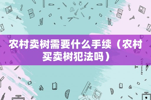 農(nóng)村賣樹需要什么手續(xù)（農(nóng)村買賣樹犯法嗎）