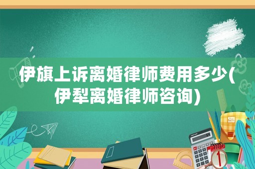 伊旗上訴離婚律師費(fèi)用多少(伊犁離婚律師咨詢)