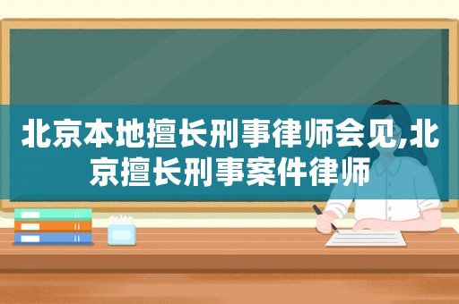 北京本地擅長刑事律師會見,北京擅長刑事案件律師