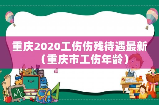 重慶2020工傷傷殘待遇最新（重慶市工傷年齡）