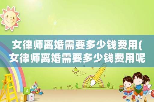 女律師離婚需要多少錢費用(女律師離婚需要多少錢費用呢)