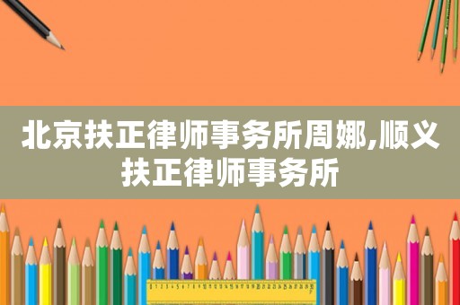 北京扶正律師事務(wù)所周娜,順義扶正律師事務(wù)所