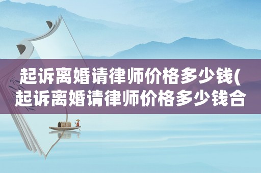 起訴離婚請(qǐng)律師價(jià)格多少錢(起訴離婚請(qǐng)律師價(jià)格多少錢合適)