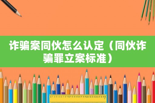 詐騙案同伙怎么認(rèn)定（同伙詐騙罪立案標(biāo)準(zhǔn)）