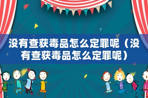 沒(méi)有查獲毒品怎么定罪呢（沒(méi)有查獲毒品怎么定罪呢）