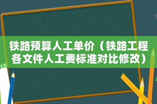 鐵路預算人工單價（鐵路工程各文件人工費標準對比修改）