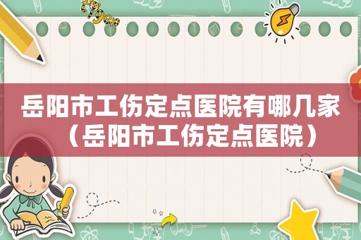 岳陽市工傷定點(diǎn)醫(yī)院有哪幾家（岳陽市工傷定點(diǎn)醫(yī)院）