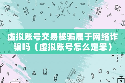 虛擬賬號交易被騙屬于網(wǎng)絡(luò)詐騙嗎（虛擬賬號怎么定罪）