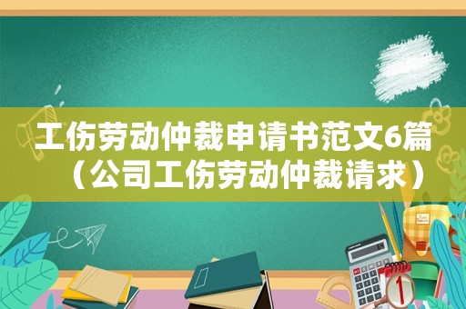 工傷勞動仲裁申請書范文6篇（公司工傷勞動仲裁請求）