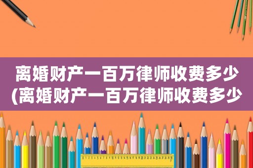 離婚財(cái)產(chǎn)一百萬(wàn)律師收費(fèi)多少(離婚財(cái)產(chǎn)一百萬(wàn)律師收費(fèi)多少錢)