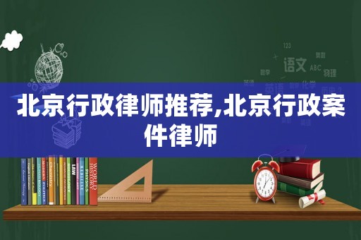 北京行政律師推薦,北京行政案件律師